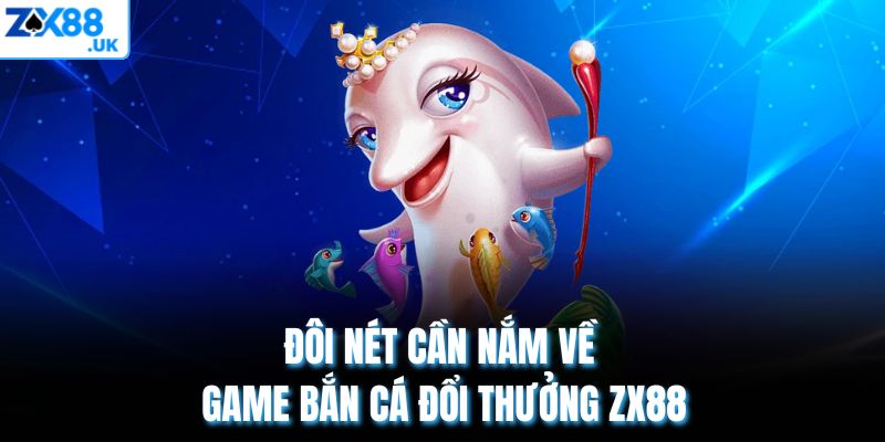 Đôi nét cần nắm về game bắn cá đổi thưởng ZX88