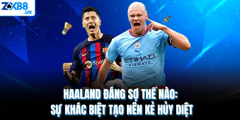 Haaland Đáng Sợ Thế Nào: Sự Khác Biệt Tạo Nên Kẻ Hủy Diệt