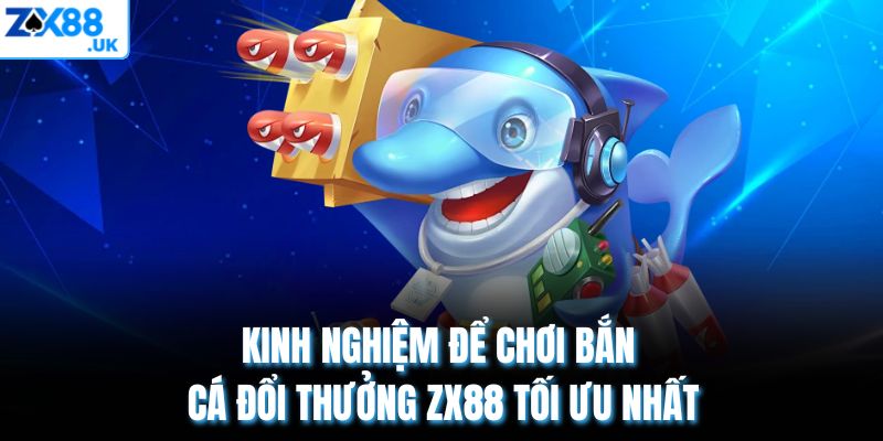 Kinh nghiệm để chơi bắn cá đổi thưởng ZX88 tối ưu nhất