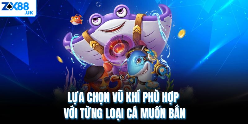 Lựa chọn vũ khí phù hợp với từng loại cá muốn bắn