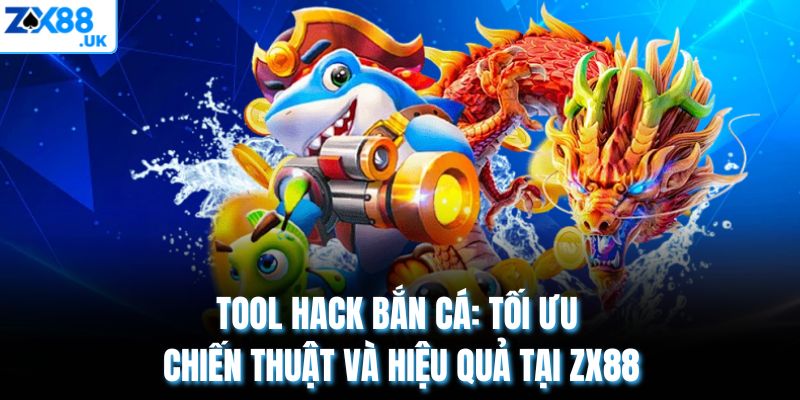 Tool Hack Bắn Cá: Tối Ưu Chiến Thuật Và Hiệu Quả Tại ZX88
