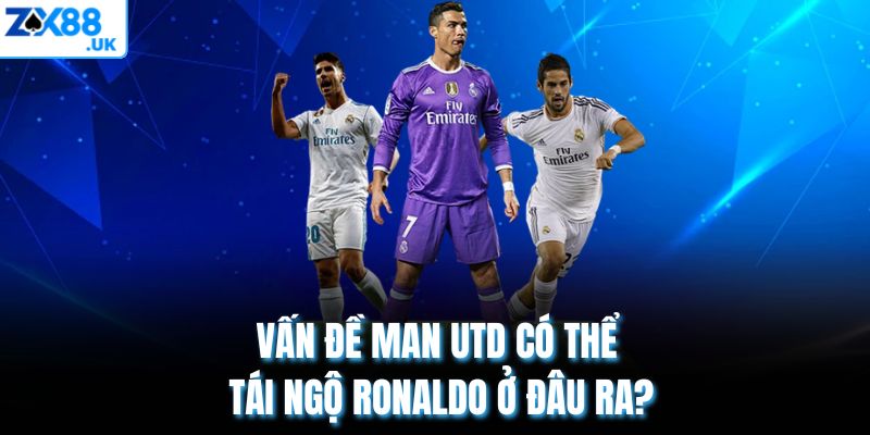 Vấn đề Man Utd có thể tái ngộ Ronaldo ở đâu ra?